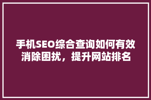 手机SEO综合查询如何有效消除困扰，提升网站排名