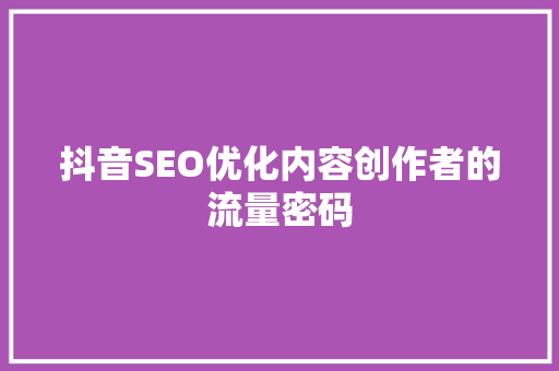 抖音SEO优化内容创作者的流量密码