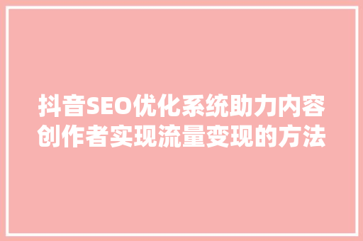 抖音SEO优化系统助力内容创作者实现流量变现的方法
