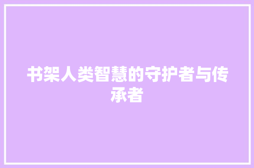 书架人类智慧的守护者与传承者