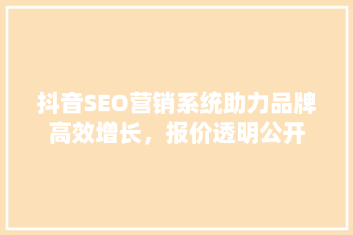 抖音SEO营销系统助力品牌高效增长，报价透明公开