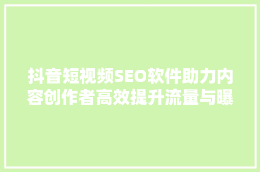 抖音短视频SEO软件助力内容创作者高效提升流量与曝光
