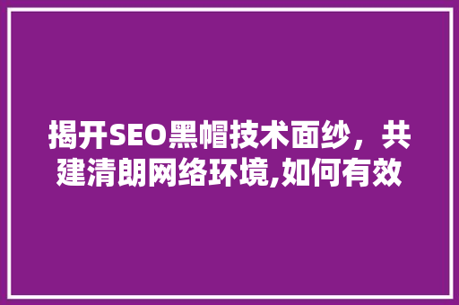 揭开SEO黑帽技术面纱，共建清朗网络环境,如何有效举报黑帽SEO