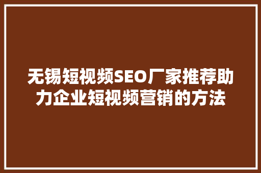 无锡短视频SEO厂家推荐助力企业短视频营销的方法