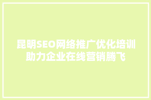 昆明SEO网络推广优化培训助力企业在线营销腾飞