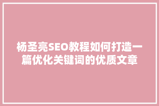 杨圣亮SEO教程如何打造一篇优化关键词的优质文章