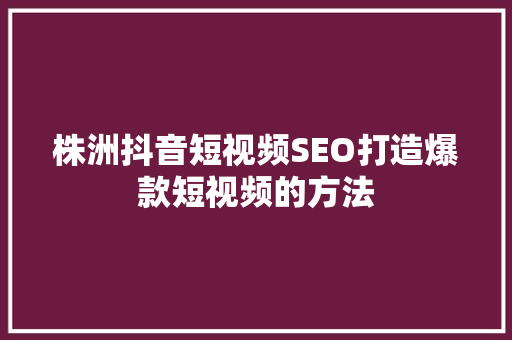 株洲抖音短视频SEO打造爆款短视频的方法