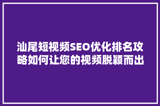 汕尾短视频SEO优化排名攻略如何让您的视频脱颖而出
