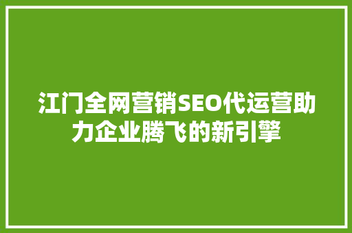 江门全网营销SEO代运营助力企业腾飞的新引擎