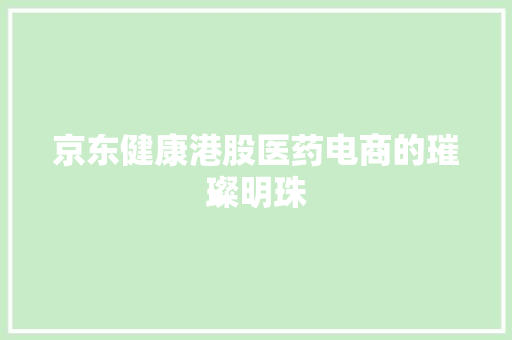 京东健康港股医药电商的璀璨明珠