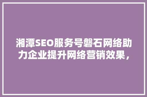 湘潭SEO服务号磐石网络助力企业提升网络营销效果，打造高效网络品牌