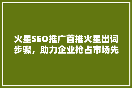 火星SEO推广首推火星出词步骤，助力企业抢占市场先机