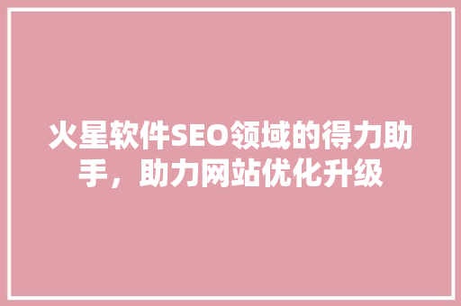 火星软件SEO领域的得力助手，助力网站优化升级
