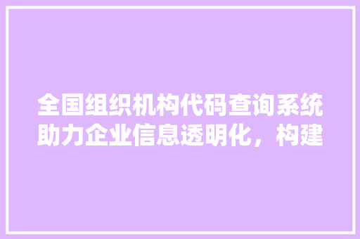 全国组织机构代码查询系统助力企业信息透明化，构建诚信社会
