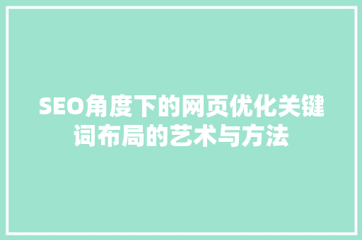 SEO角度下的网页优化关键词布局的艺术与方法