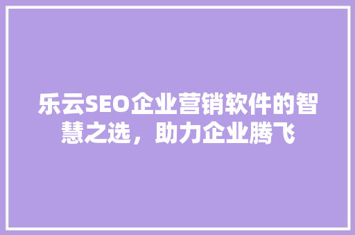 乐云SEO企业营销软件的智慧之选，助力企业腾飞