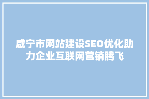 咸宁市网站建设SEO优化助力企业互联网营销腾飞