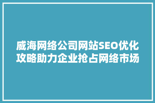 威海网络公司网站SEO优化攻略助力企业抢占网络市场制高点