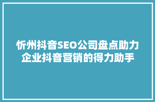 忻州抖音SEO公司盘点助力企业抖音营销的得力助手