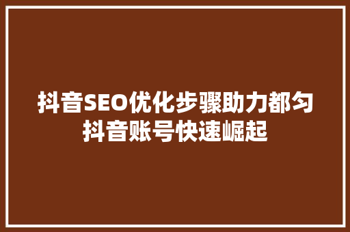 抖音SEO优化步骤助力都匀抖音账号快速崛起