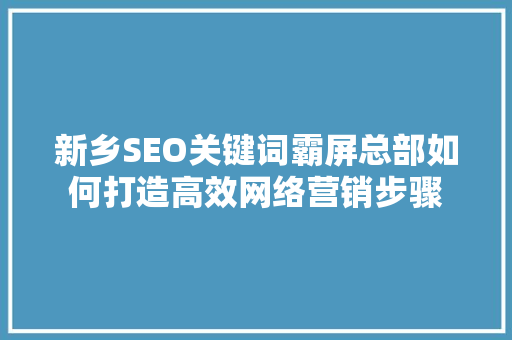 新乡SEO关键词霸屏总部如何打造高效网络营销步骤