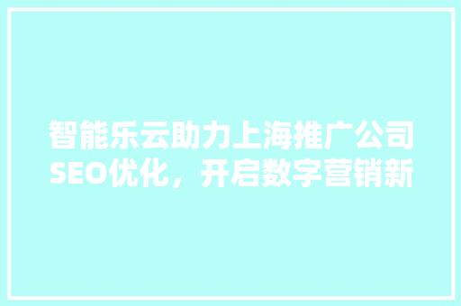 智能乐云助力上海推广公司SEO优化，开启数字营销新篇章