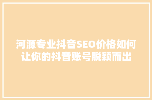 河源专业抖音SEO价格如何让你的抖音账号脱颖而出