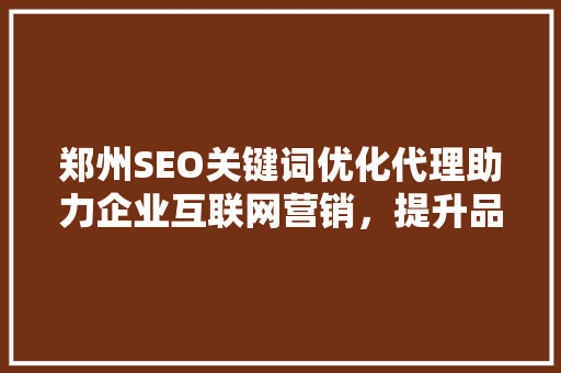 郑州SEO关键词优化代理助力企业互联网营销，提升品牌影响力