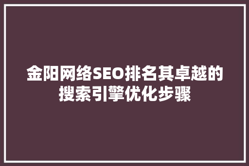 金阳网络SEO排名其卓越的搜索引擎优化步骤