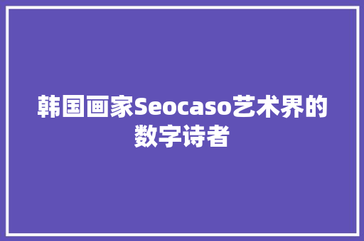 韩国画家Seocaso艺术界的数字诗者