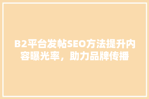 B2平台发帖SEO方法提升内容曝光率，助力品牌传播