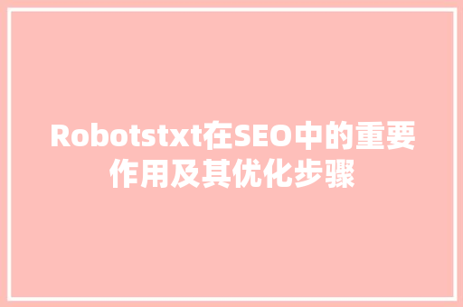 Robotstxt在SEO中的重要作用及其优化步骤
