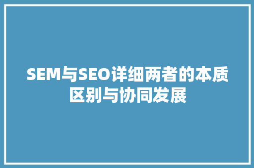 SEM与SEO详细两者的本质区别与协同发展