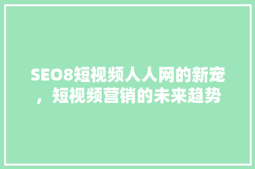 SEO8短视频人人网的新宠，短视频营销的未来趋势