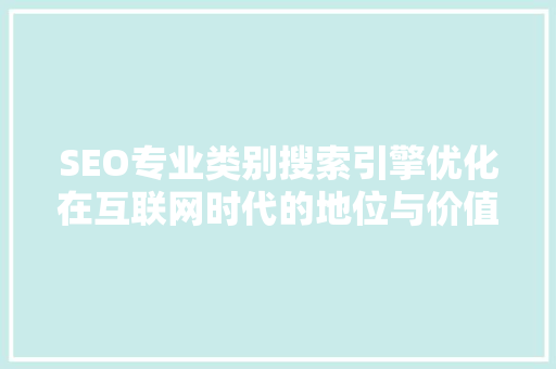 SEO专业类别搜索引擎优化在互联网时代的地位与价值
