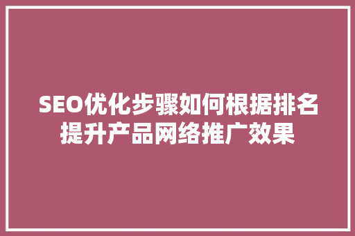 SEO优化步骤如何根据排名提升产品网络推广效果