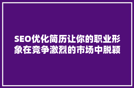 SEO优化简历让你的职业形象在竞争激烈的市场中脱颖而出