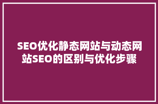 SEO优化静态网站与动态网站SEO的区别与优化步骤