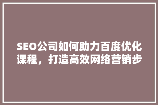 SEO公司如何助力百度优化课程，打造高效网络营销步骤