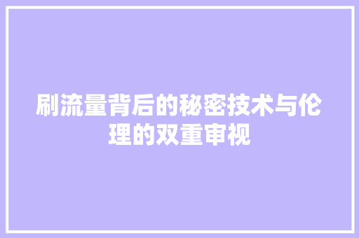 刷流量背后的秘密技术与伦理的双重审视