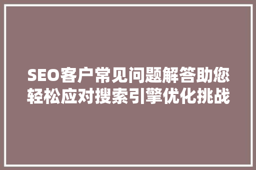 SEO客户常见问题解答助您轻松应对搜索引擎优化挑战