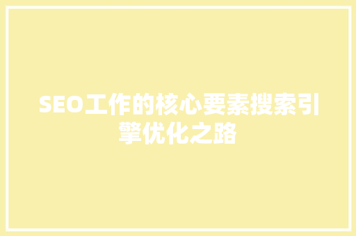 SEO工作的核心要素搜索引擎优化之路