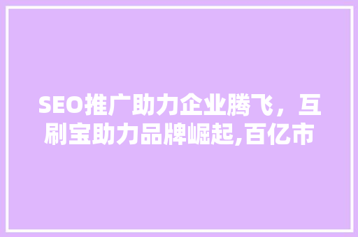SEO推广助力企业腾飞，互刷宝助力品牌崛起,百亿市场下的新机遇
