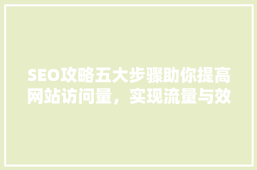 SEO攻略五大步骤助你提高网站访问量，实现流量与效益双赢