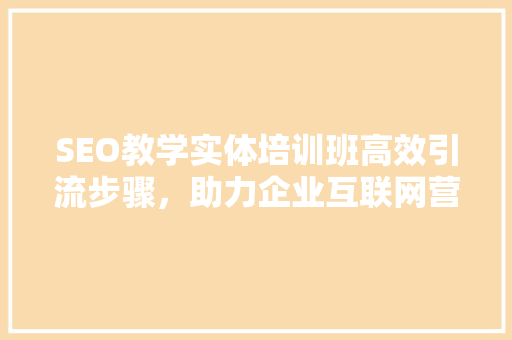 SEO教学实体培训班高效引流步骤，助力企业互联网营销