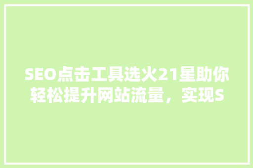 SEO点击工具选火21星助你轻松提升网站流量，实现SEO优化突破