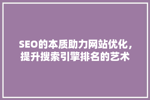SEO的本质助力网站优化，提升搜索引擎排名的艺术