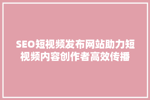 SEO短视频发布网站助力短视频内容创作者高效传播