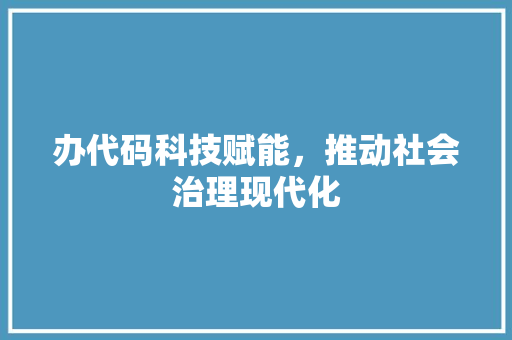 办代码科技赋能，推动社会治理现代化
