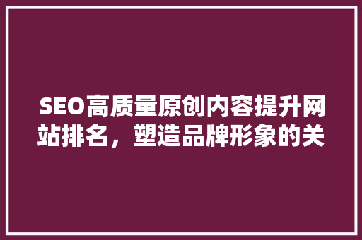 SEO高质量原创内容提升网站排名，塑造品牌形象的关键
